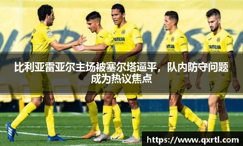 比利亚雷亚尔主场被塞尔塔逼平，队内防守问题成为热议焦点