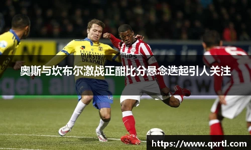 奥斯与坎布尔激战正酣比分悬念迭起引人关注