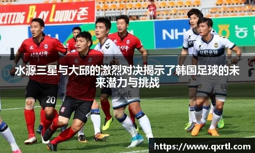 水源三星与大邱的激烈对决揭示了韩国足球的未来潜力与挑战