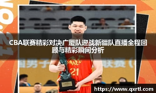CBA联赛精彩对决广厦队迎战新疆队直播全程回顾与精彩瞬间分析