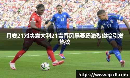丹麦21对决意大利21青春风暴赛场激烈碰撞引发热议
