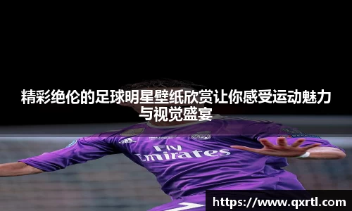 精彩绝伦的足球明星壁纸欣赏让你感受运动魅力与视觉盛宴