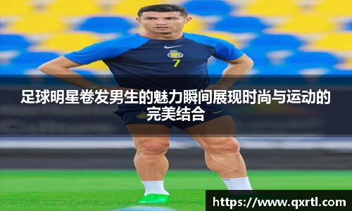 足球明星卷发男生的魅力瞬间展现时尚与运动的完美结合