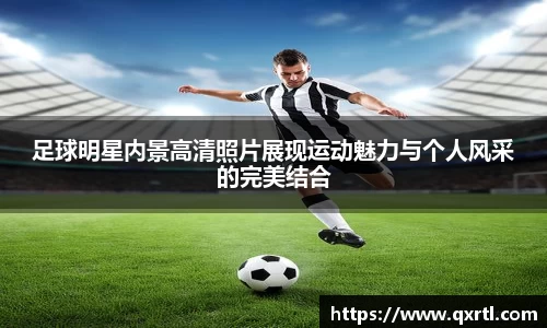 足球明星内景高清照片展现运动魅力与个人风采的完美结合