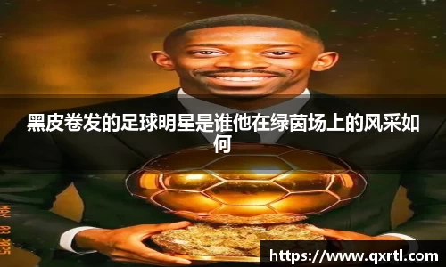 黑皮卷发的足球明星是谁他在绿茵场上的风采如何